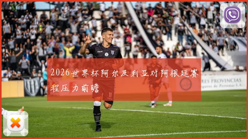 2026世界杯阿尔及利亚对阿根廷赛程压力前瞻