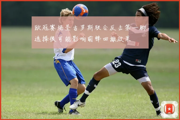 欧冠赛场圣吉罗斯联合反击第一脚选择很可能影响前锋回撤效果