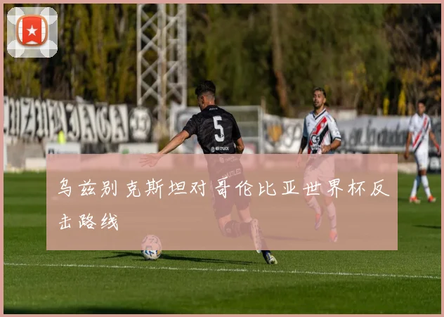 乌兹别克斯坦对哥伦比亚世界杯反击路线