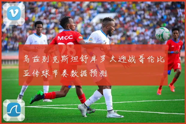 乌兹别克斯坦舒库罗夫迎战哥伦比亚传球节奏数据预测
