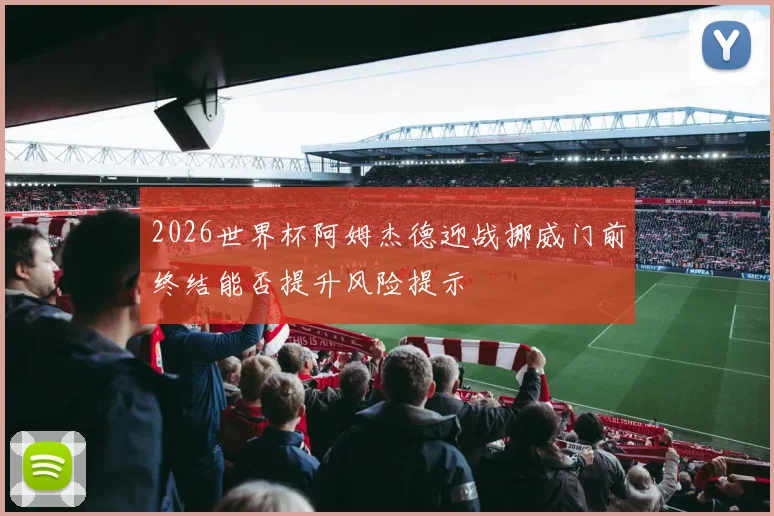 2026世界杯阿姆杰德迎战挪威门前终结能否提升风险提示