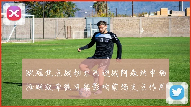 欧冠焦点战切尔西迎战阿森纳中场抢断效率很可能影响前场支点作用