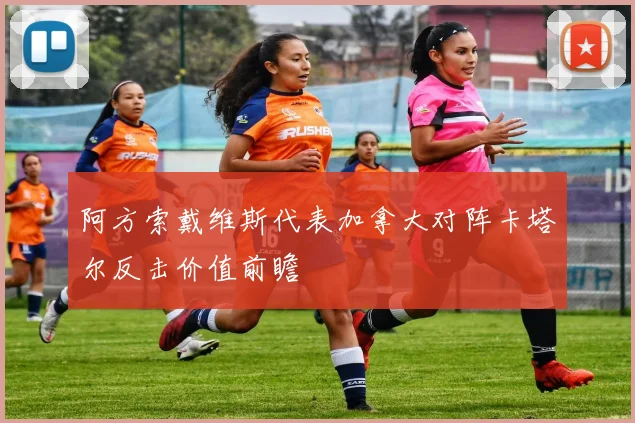 阿方索戴维斯代表加拿大对阵卡塔尔反击价值前瞻