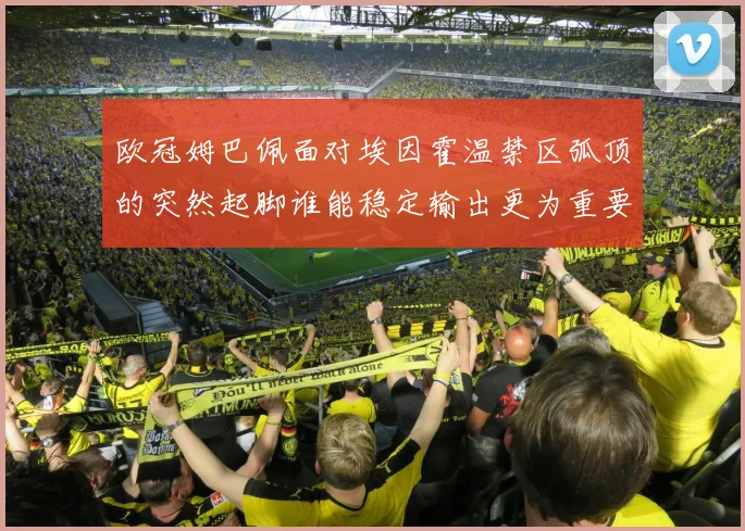 欧冠姆巴佩面对埃因霍温禁区弧顶的突然起脚谁能稳定输出更为重要