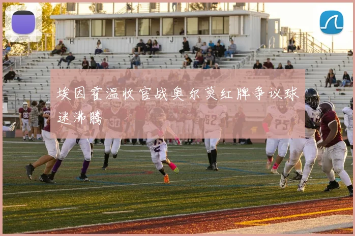 埃因霍温收官战奥尔莫红牌争议球迷沸腾