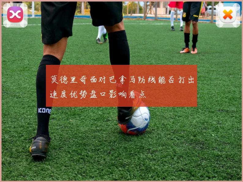 莫德里奇面对巴拿马防线能否打出速度优势盘口影响看点