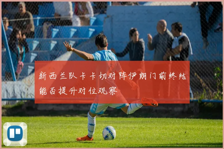 新西兰队卡卡切对阵伊朗门前终结能否提升对位观察
