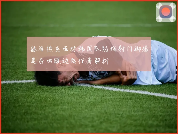 赫洛热克面对韩国队防线射门脚感是否回暖边路任务解析