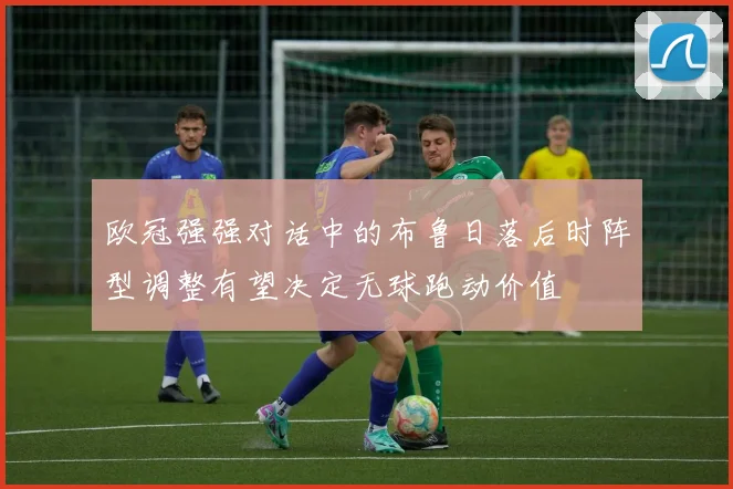 欧冠强强对话中的布鲁日落后时阵型调整有望决定无球跑动价值