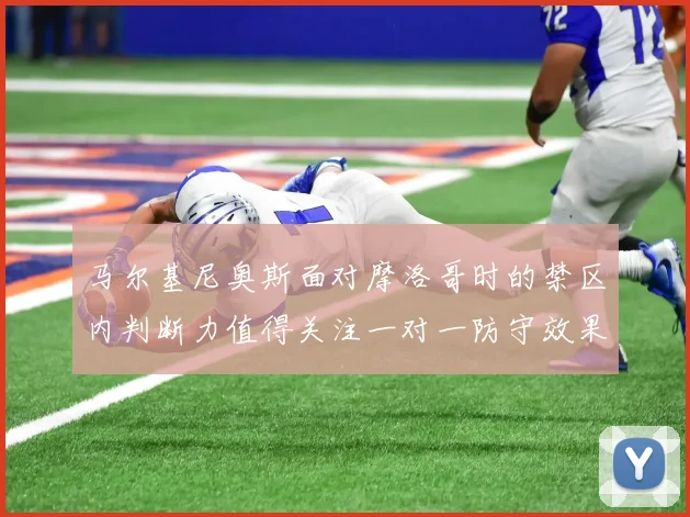 马尔基尼奥斯面对摩洛哥时的禁区内判断力值得关注一对一防守效果