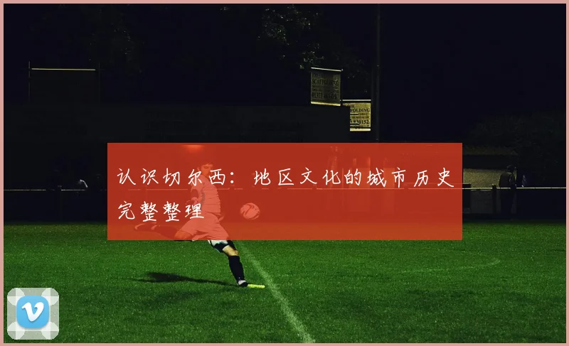 认识切尔西：地区文化的城市历史完整整理