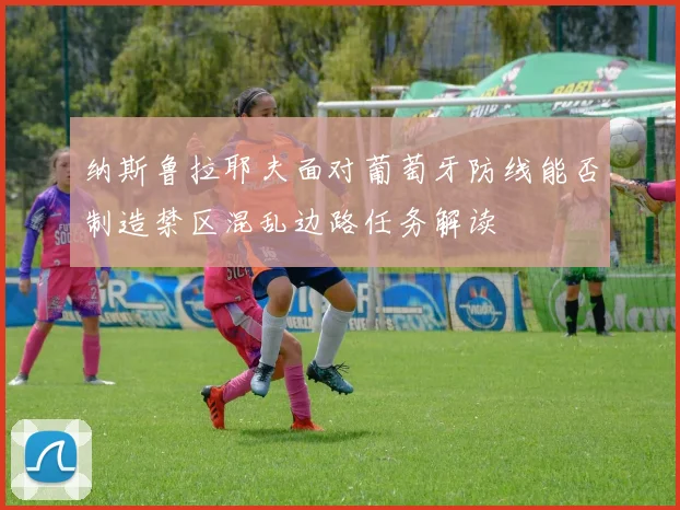 纳斯鲁拉耶夫面对葡萄牙防线能否制造禁区混乱边路任务解读