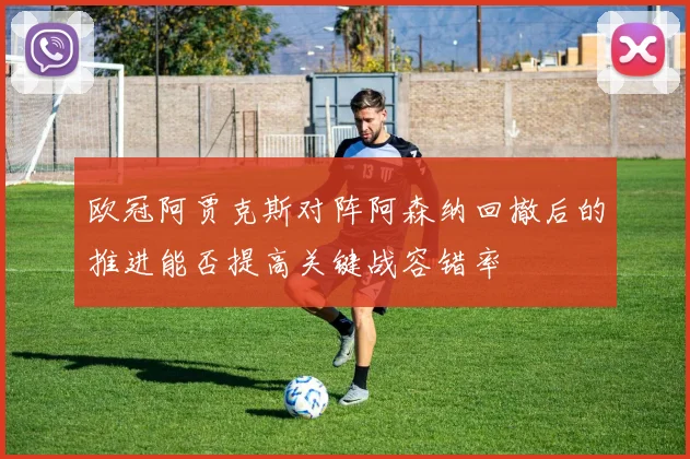 欧冠阿贾克斯对阵阿森纳回撤后的推进能否提高关键战容错率