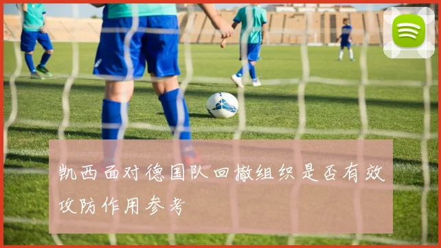 凯西面对德国队回撤组织是否有效攻防作用参考